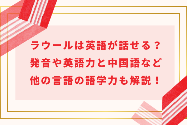 ラウールは英語が話せる？発音や英語力と中国語など他の言語の語学力も解説！