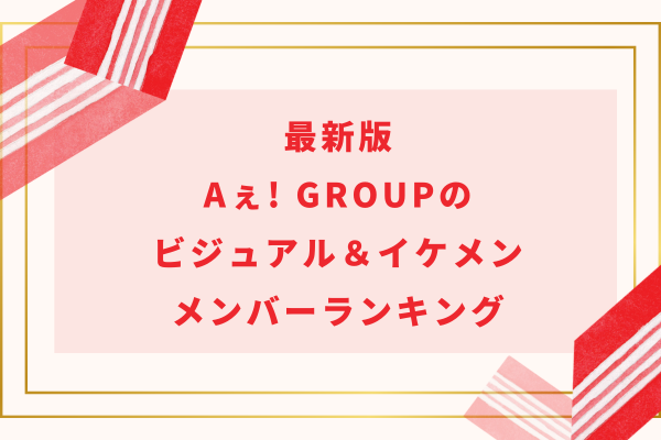 最新版｜Aぇ! group(ええグループ)のビジュアル＆イケメンメンバーランキング