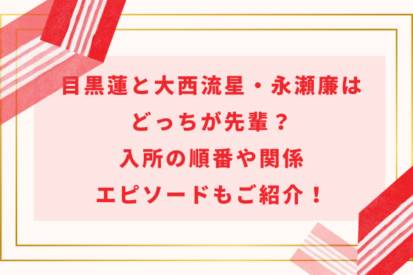 目黒蓮と大西流星・永瀬廉はどっちが先輩？入所の順番や関係・エピソードもご紹介！