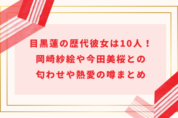 目黒蓮の歴代彼女・恋人は10人！岡崎紗絵や今田美桜との匂わせや熱愛の噂まとめ