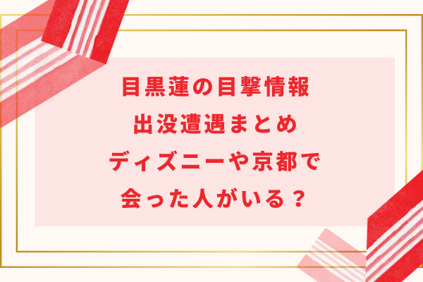 目黒蓮の目撃情報＆出没遭遇まとめ｜ディズニーや京都で会った人がいる？