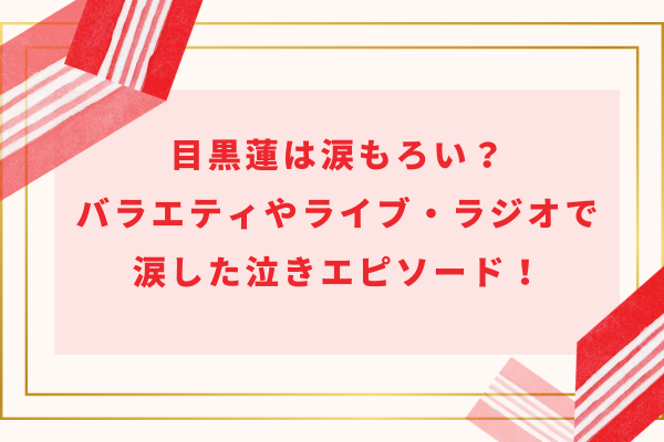 目黒蓮は涙もろい？バラエティやライブ・ラジオで涙した泣きエピソード！