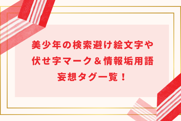 美少年(ジャニーズ)の検索避け絵文字や伏せ字マーク＆情報垢用語・妄想タグ一覧！