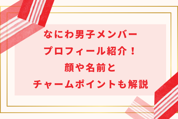 2024最新なにわ男子メンバープロフィール紹介！顔や名前とチャームポイントも解説