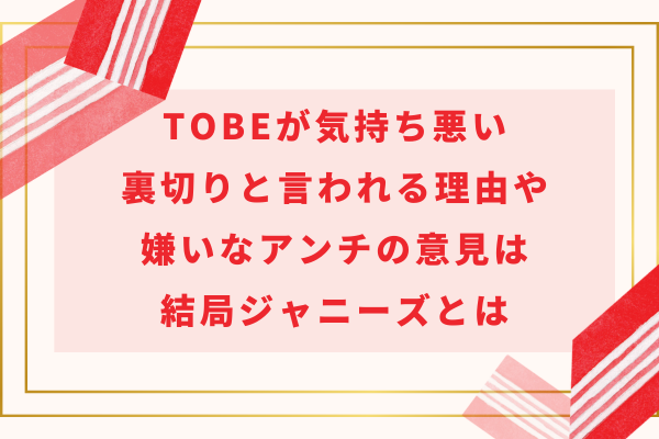 TOBEが気持ち悪い・裏切りと言われる理由や嫌いなアンチの意見は結局ジャニーズとは