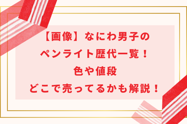 【画像】なにわ男子のペンライト歴代一覧！色や値段・どこで売ってるかも解説！