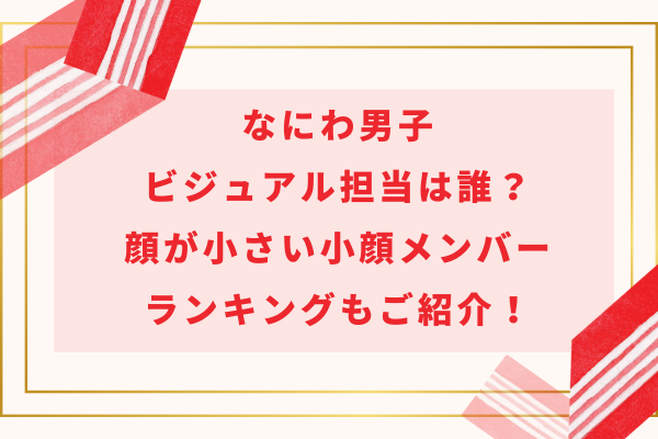 なにわ男子ビジュアル担当は誰？顔が小さい小顔メンバーランキングもご紹介！