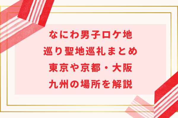 なにわ男子ロケ地巡り聖地巡礼まとめ｜東京や京都大阪・九州の場所を解説