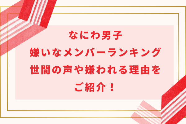 なにわ男子嫌いなメンバーランキング｜世間の声や嫌われる理由をご紹介！