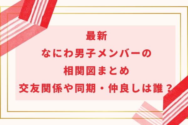 最新なにわ男子メンバーの相関図まとめ｜交友関係や同期・仲良しは誰？