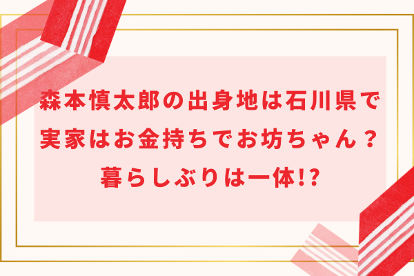 森本慎太郎の出身地は石川県で実家はお金持ちでお坊ちゃん？暮らしぶりは一体!?