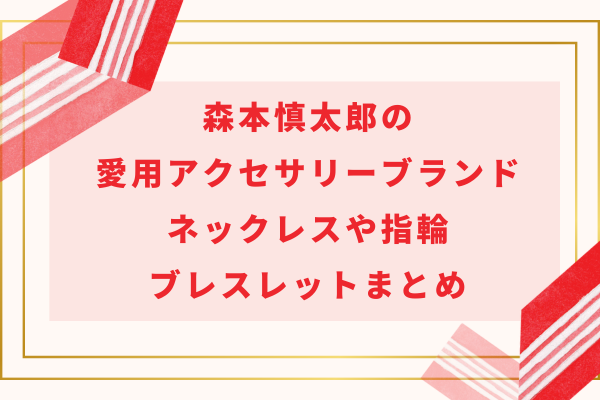 森本慎太郎の愛用アクセサリーブランド｜ネックレスや指輪・ブレスレットまとめ