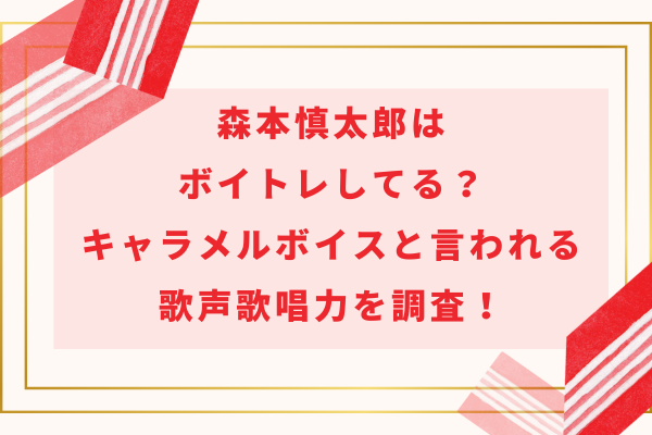 森本慎太郎はボイトレしてる？キャラメルボイスと言われる歌声歌唱力を調査！