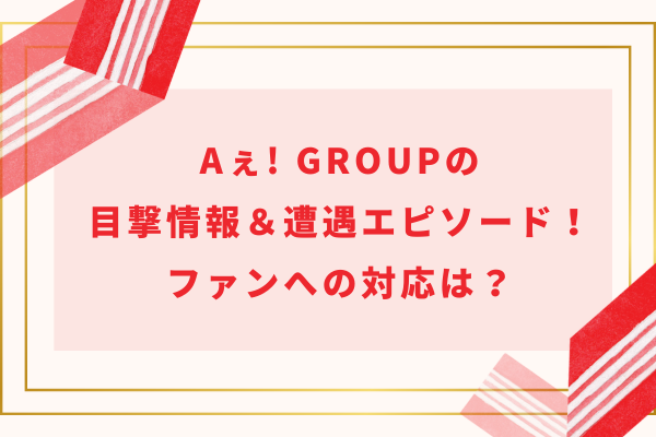 Aぇ! group(ええグループ)の目撃情報＆遭遇エピソード！ファンへの対応は？