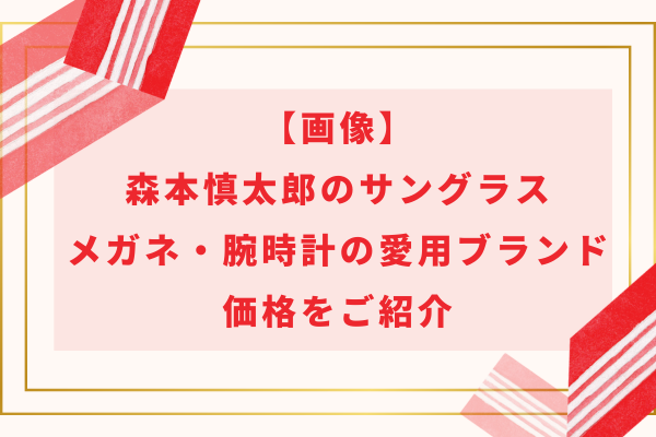 【画像】森本慎太郎のサングラス・メガネ・腕時計の愛用ブランドや価格をご紹介