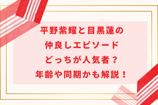 平野紫耀と目黒蓮の仲良しエピソード｜どっちが人気者？年齢や同期かも解説！