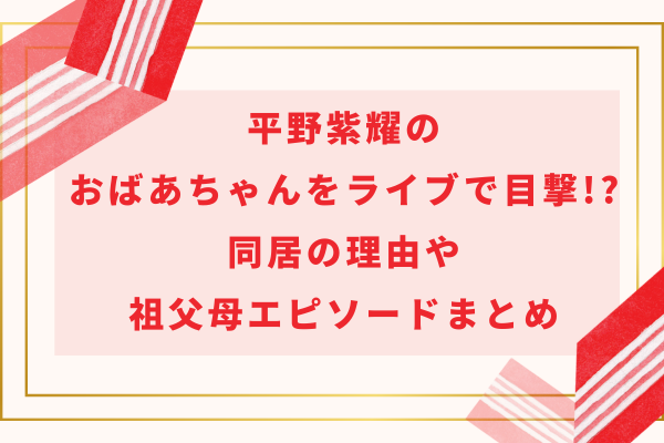 平野紫耀のおばあちゃんをライブで目撃!?同居の理由や祖父母エピソードまとめ