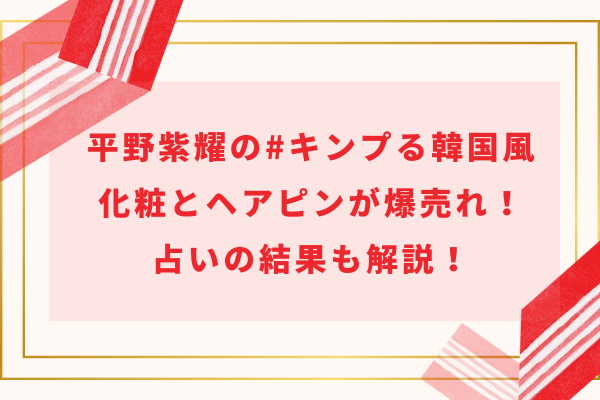 平野紫耀の#キンプる韓国風化粧とヘアピンが爆売れ！占いの結果も解説！