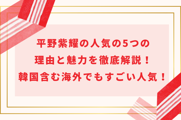 平野紫耀の人気の5つの理由と魅力を徹底解説！韓国含む海外でもすごい人気！