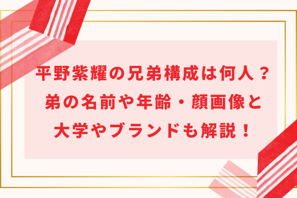 平野紫耀の兄弟構成は何人？弟の名前や年齢・顔画像と大学やブランドも解説！