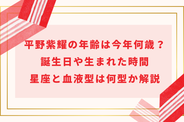 平野紫耀の年齢は今年何歳？誕生日や生まれた時間・星座と血液型は何型か解説