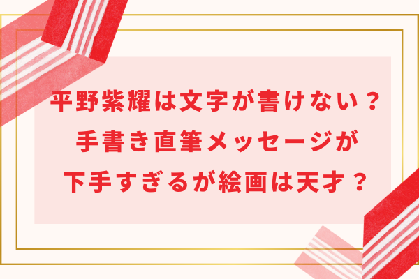 平野紫耀は文字が書けない？手書き直筆メッセージが下手すぎるが絵画は天才？