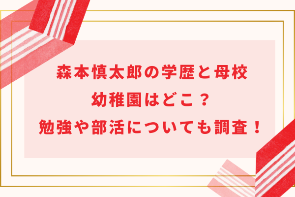 森本慎太郎の学歴と母校｜幼稚園はどこ？勉強や部活についても調査！