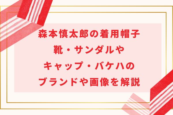 森本慎太郎の着用帽子と靴｜キャップやバケハ・サンダルのブランドや画像も解説