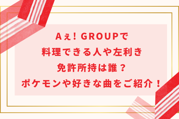 Aぇ! group(ええグループ)で料理できる人や左利き・免許所持は誰？ポケモンや好きな曲をご紹介！