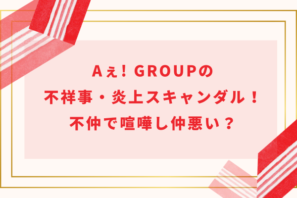 Aぇ! group(ええグループ)の不祥事・炎上スキャンダル！不仲で喧嘩し仲悪い？