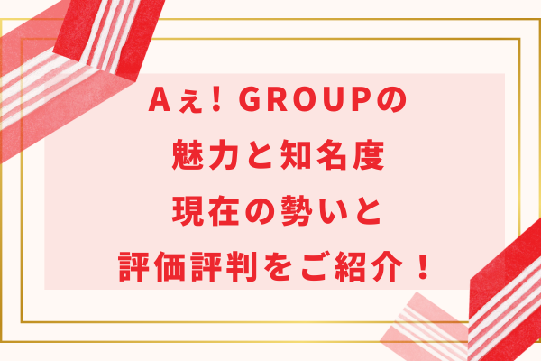 Aぇ! group(ええグループ)の魅力と知名度｜現在の勢いと評価評判をご紹介！