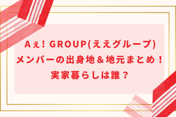 Aぇ! group(ええグループ)メンバーの出身地＆地元まとめ！実家暮らしは誰？