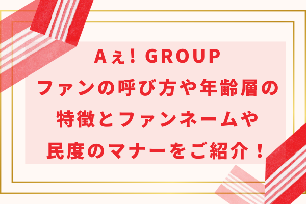 Aぇ! groupファンの呼び方や年齢層の特徴とファンネームや民度のマナーをご紹介！