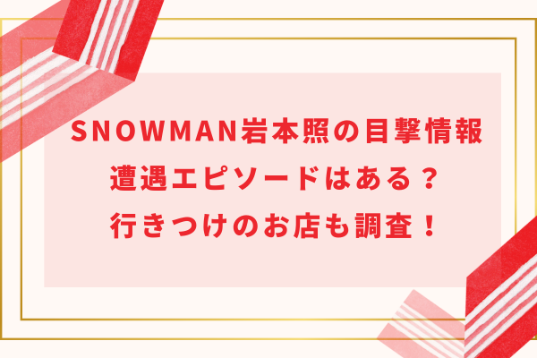 SnowMan岩本照の目撃情報・遭遇エピソードはある？行きつけのお店も調査！