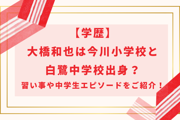 【学歴】大橋和也は今川小学校と白鷺中学校出身？習い事や中学生エピソードをご紹介！