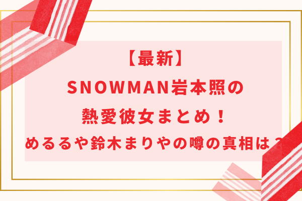 【最新】SnowMan岩本照の熱愛彼女まとめ！めるるや鈴木まりやの噂の真相は？