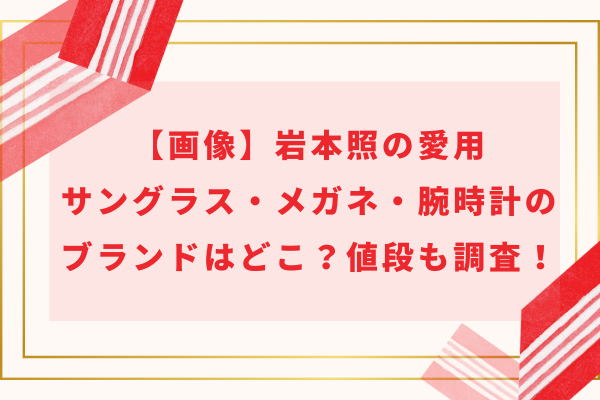 【画像】岩本照の愛用サングラス・メガネ・腕時計のブランドはどこ？値段も調査！