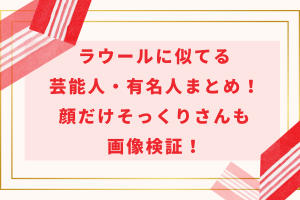 ラウールに似てる芸能人・有名人まとめ！顔だけそっくりさんも画像検証！