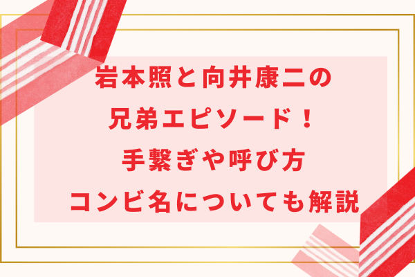 岩本照と向井康二の兄弟エピソード！手繋ぎや呼び方・コンビ名についても解説