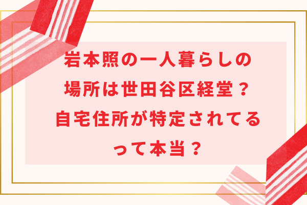 岩本照の一人暮らしの場所は世田谷区経堂？自宅住所が特定されてるって本当？