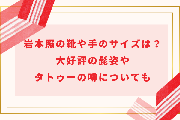 岩本照の靴や手のサイズ・大きさは？大好評の髭姿やタトゥーの噂についても