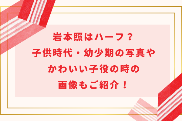 岩本照はハーフ？子供時代・幼少期の写真やかわいい子役の時の画像もご紹介！