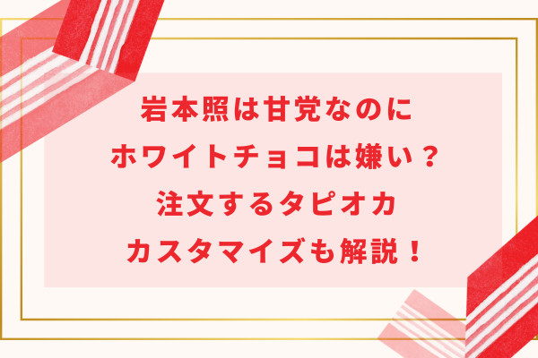 岩本照は甘党なのにホワイトチョコは嫌い？注文するタピオカカスタマイズも解説！