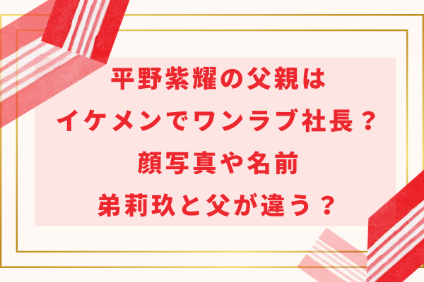 平野紫耀の父親はイケメンでワンラブ社長？顔写真や名前・弟莉玖と父が違う？