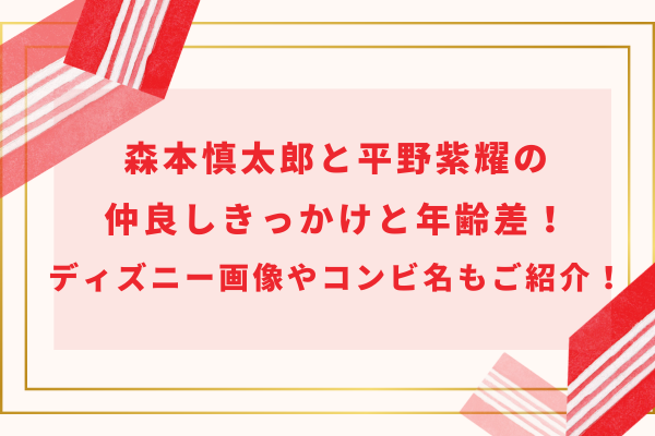 森本慎太郎と平野紫耀の仲良しきっかけと年齢差！ディズニー画像やコンビ名もご紹介！