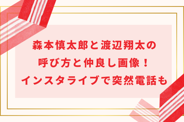 森本慎太郎と渡辺翔太の呼び方と仲良し画像！インスタライブで突然電話も