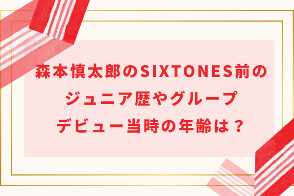 森本慎太郎のSixTONES前のジュニア歴やグループ・デビュー当時の年齢は？