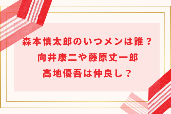 森本慎太郎のいつメンは誰？向井康二や藤原丈一郎・高地優吾は仲良し？