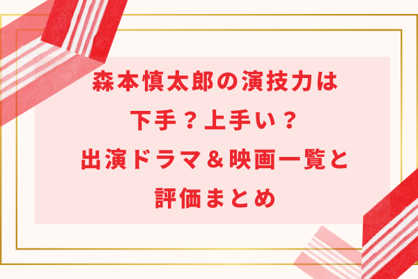 森本慎太郎の演技力は下手？上手い？出演ドラマ＆映画一覧と評価まとめ