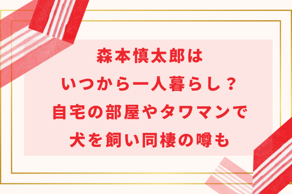 森本慎太郎はいつから一人暮らし？自宅の部屋やタワマンで犬を飼い同棲の噂も